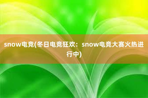 snow电竞(冬日电竞狂欢：snow电竞大赛火热进行中)
